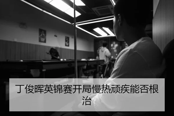 丁俊晖英锦赛开局慢热顽疾能否根治