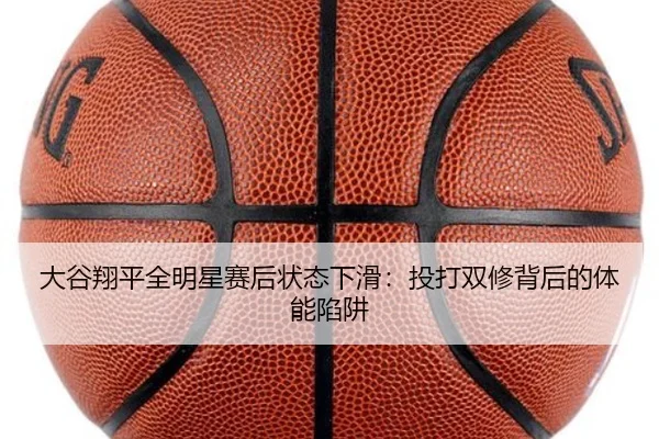 大谷翔平全明星赛后状态下滑：投打双修背后的体能陷阱