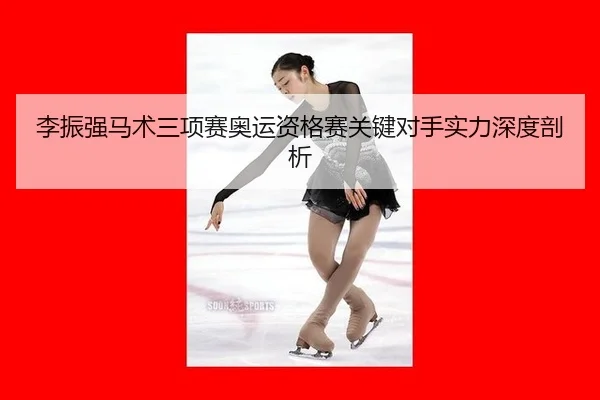 李振强马术三项赛奥运资格赛关键对手实力深度剖析