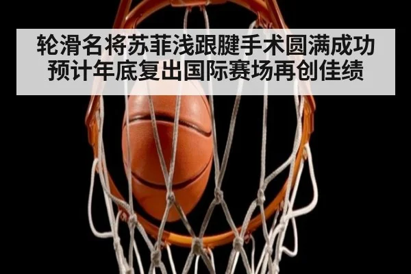 轮滑名将苏菲浅跟腱手术圆满成功 预计年底复出国际赛场再创佳绩
